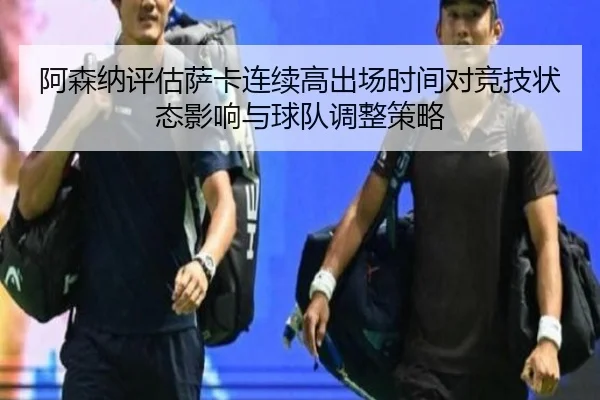 阿森纳评估萨卡连续高出场时间对竞技状态影响与球队调整策略