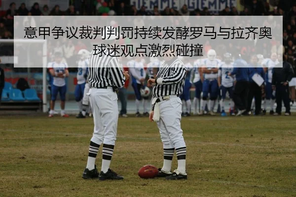 意甲争议裁判判罚持续发酵罗马与拉齐奥球迷观点激烈碰撞