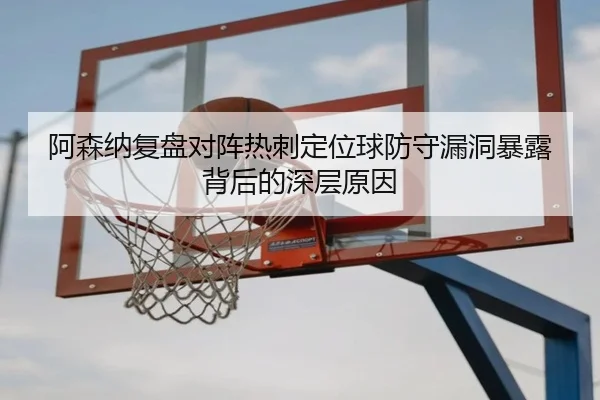 阿森纳复盘对阵热刺定位球防守漏洞暴露背后的深层原因