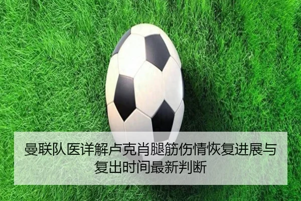曼联队医详解卢克肖腿筋伤情恢复进展与复出时间最新判断