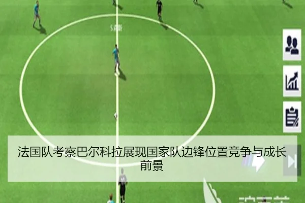 法国队考察巴尔科拉展现国家队边锋位置竞争与成长前景