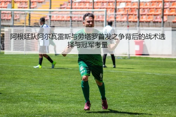 阿根廷队阿尔瓦雷斯与劳塔罗首发之争背后的战术选择与冠军考量