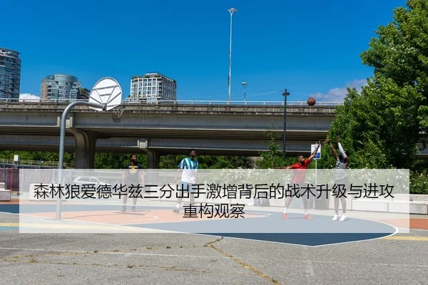 森林狼爱德华兹三分出手激增背后的战术升级与进攻重构观察