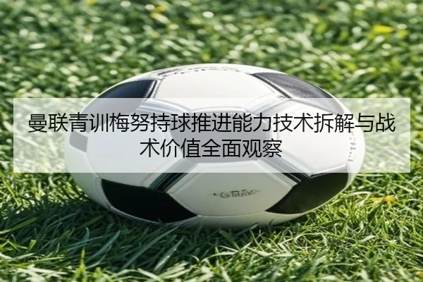 曼联青训梅努持球推进能力技术拆解与战术价值全面观察